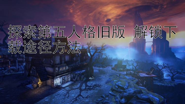 探索第五人格旧版 解锁下载途径方法 